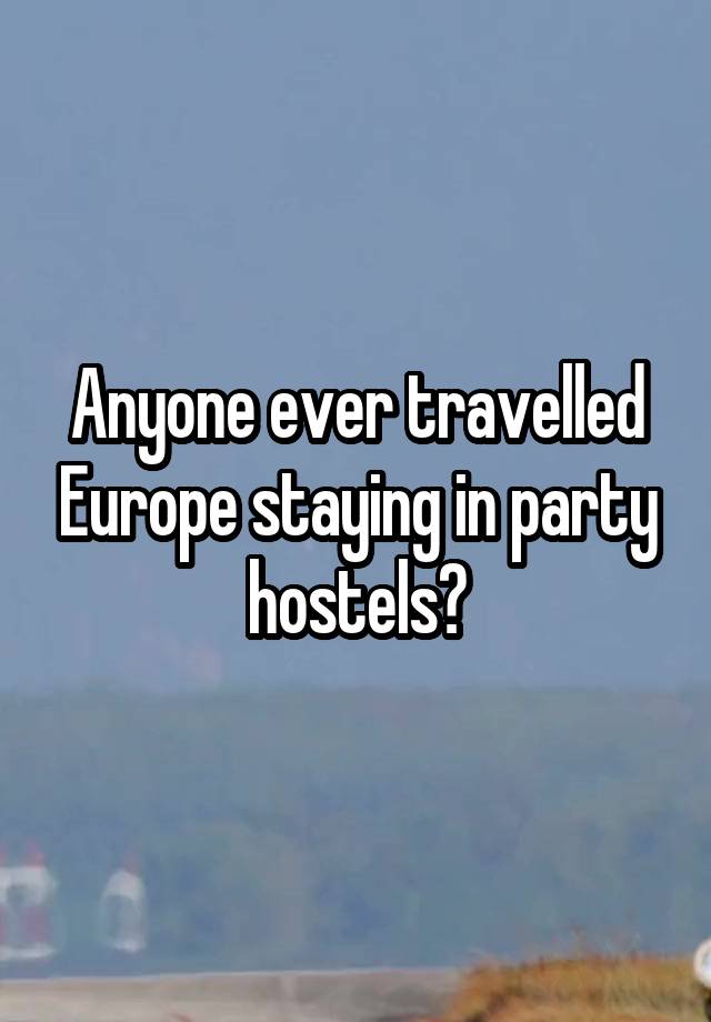 Anyone ever travelled Europe staying in party hostels?