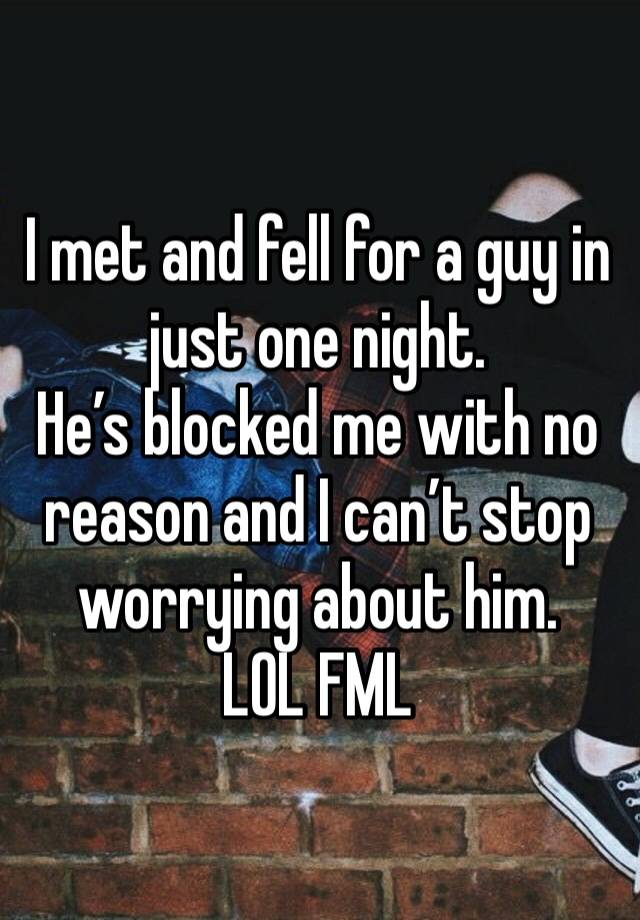 I met and fell for a guy in just one night. 
He’s blocked me with no reason and I can’t stop worrying about him. 
LOL FML