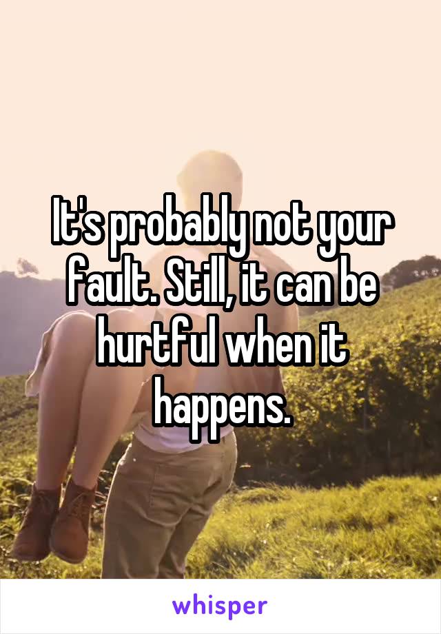 It's probably not your fault. Still, it can be hurtful when it happens.