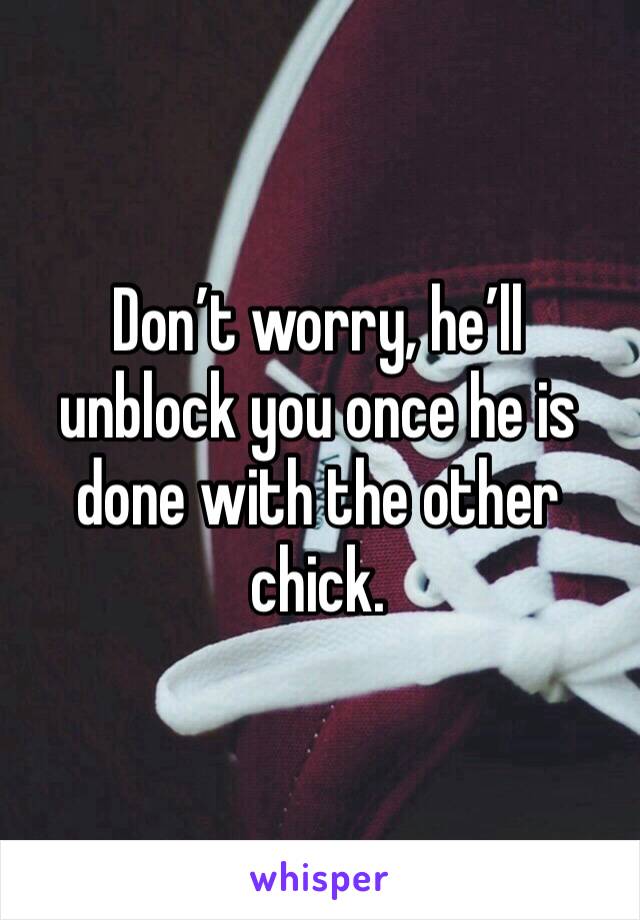 Don’t worry, he’ll unblock you once he is done with the other chick.