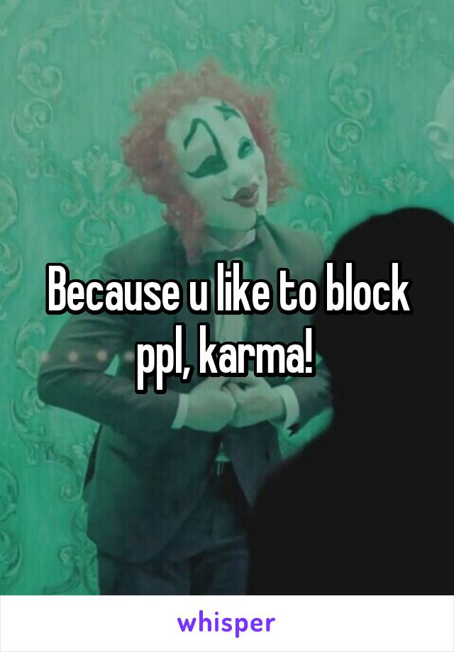 Because u like to block ppl, karma! 