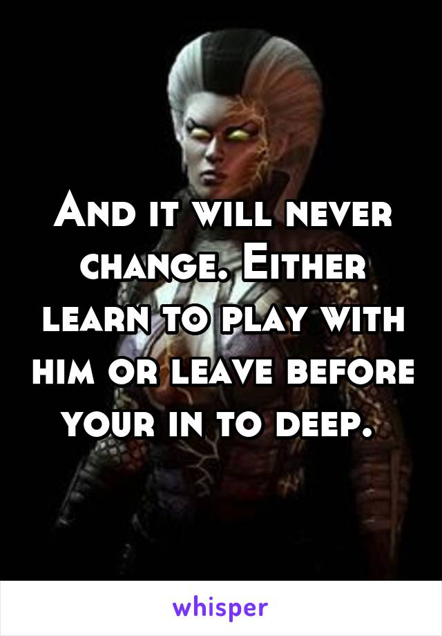 And it will never change. Either learn to play with him or leave before your in to deep. 