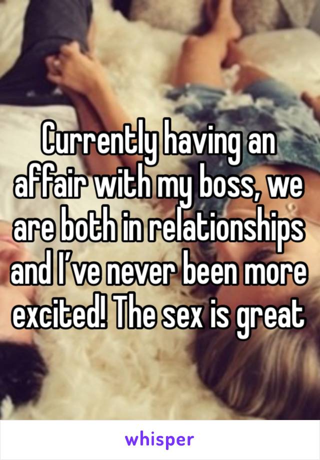 Currently having an affair with my boss, we are both in relationships and I’ve never been more excited! The sex is great 