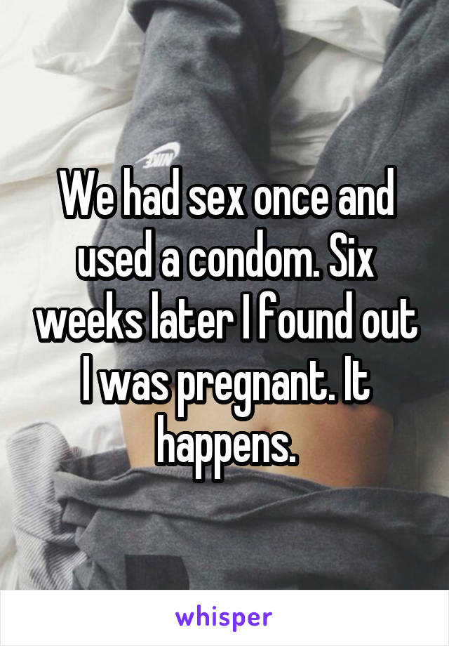 We had sex once and used a condom. Six weeks later I found out I was pregnant. It happens.