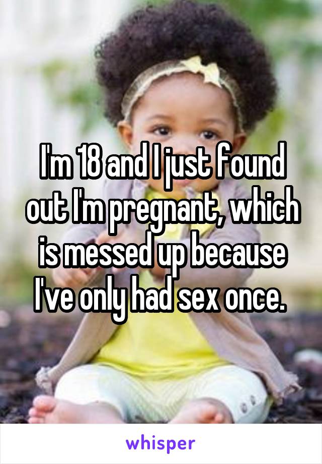 I'm 18 and I just found out I'm pregnant, which is messed up because I've only had sex once. 