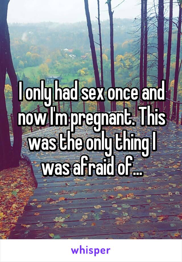 I only had sex once and now I'm pregnant. This was the only thing I was afraid of...