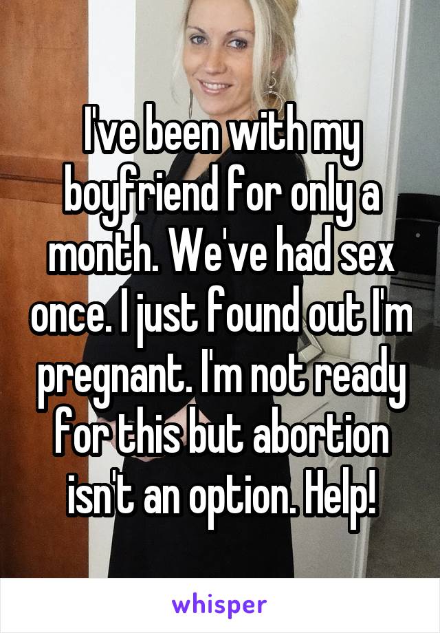 I've been with my boyfriend for only a month. We've had sex once. I just found out I'm pregnant. I'm not ready for this but abortion isn't an option. Help!