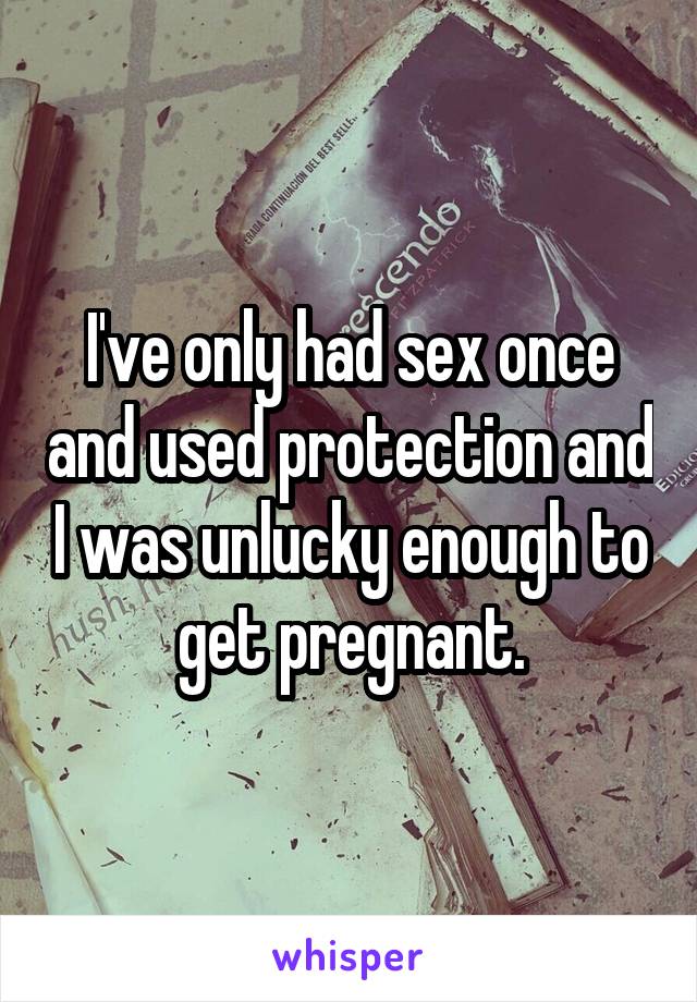 I've only had sex once and used protection and I was unlucky enough to get pregnant.