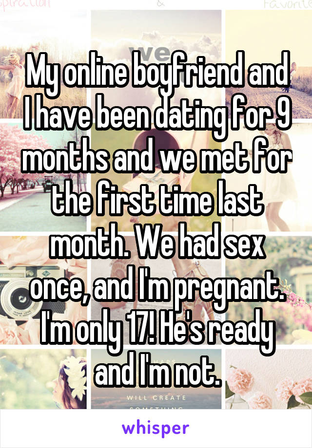 My online boyfriend and I have been dating for 9 months and we met for the first time last month. We had sex once, and I'm pregnant. I'm only 17! He's ready and I'm not.