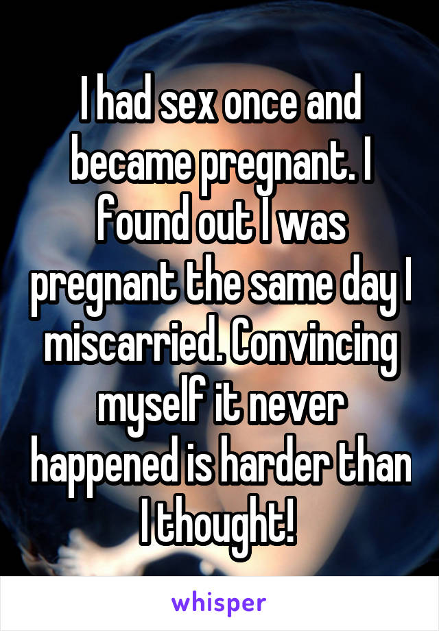 I had sex once and became pregnant. I found out I was pregnant the same day I miscarried. Convincing myself it never happened is harder than I thought! 