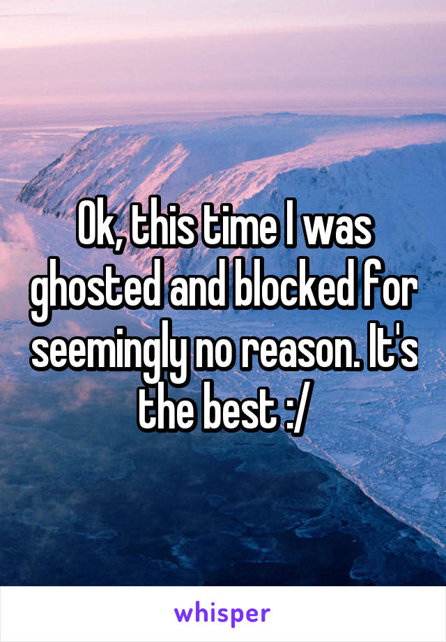 Ok, this time I was ghosted and blocked for seemingly no reason. It's the best :/