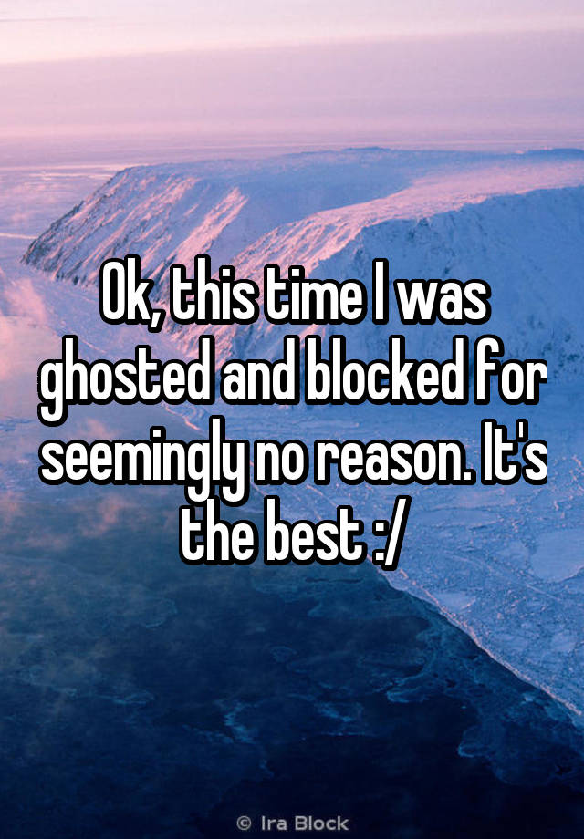 Ok, this time I was ghosted and blocked for seemingly no reason. It's the best :/