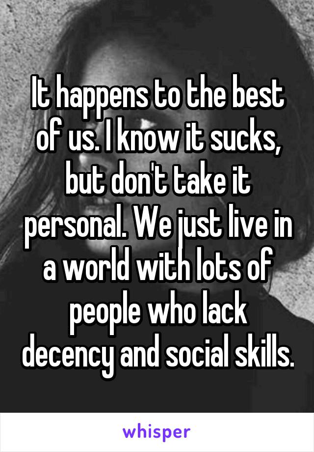 It happens to the best of us. I know it sucks, but don't take it personal. We just live in a world with lots of people who lack decency and social skills.