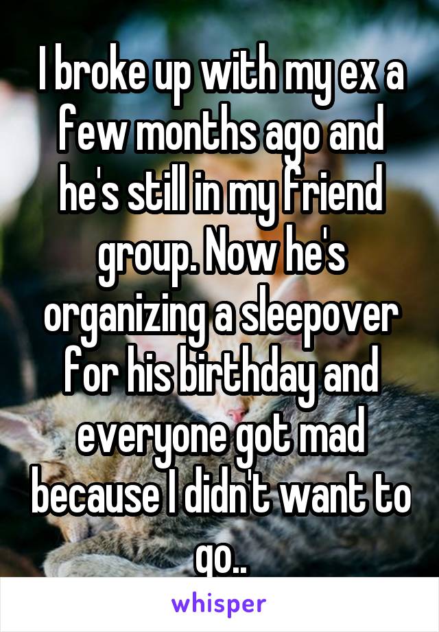 I broke up with my ex a few months ago and he's still in my friend group. Now he's organizing a sleepover for his birthday and everyone got mad because I didn't want to go..