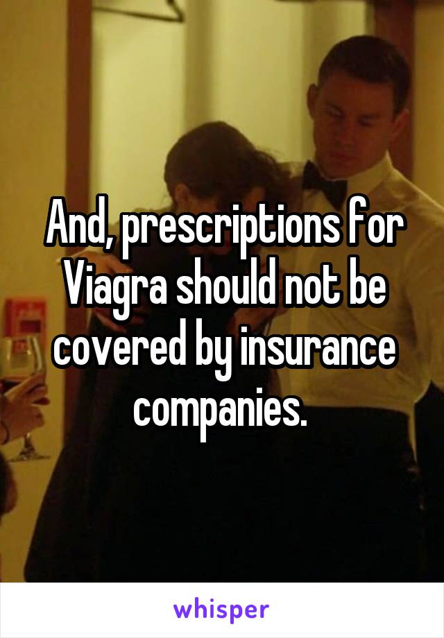 And, prescriptions for Viagra should not be covered by insurance companies. 