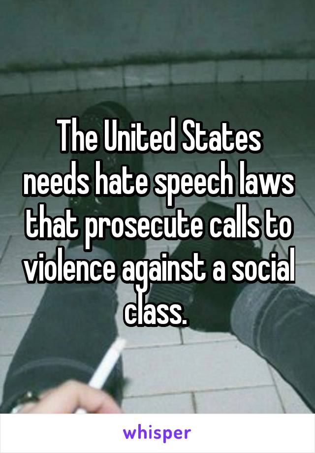 The United States needs hate speech laws that prosecute calls to violence against a social class. 