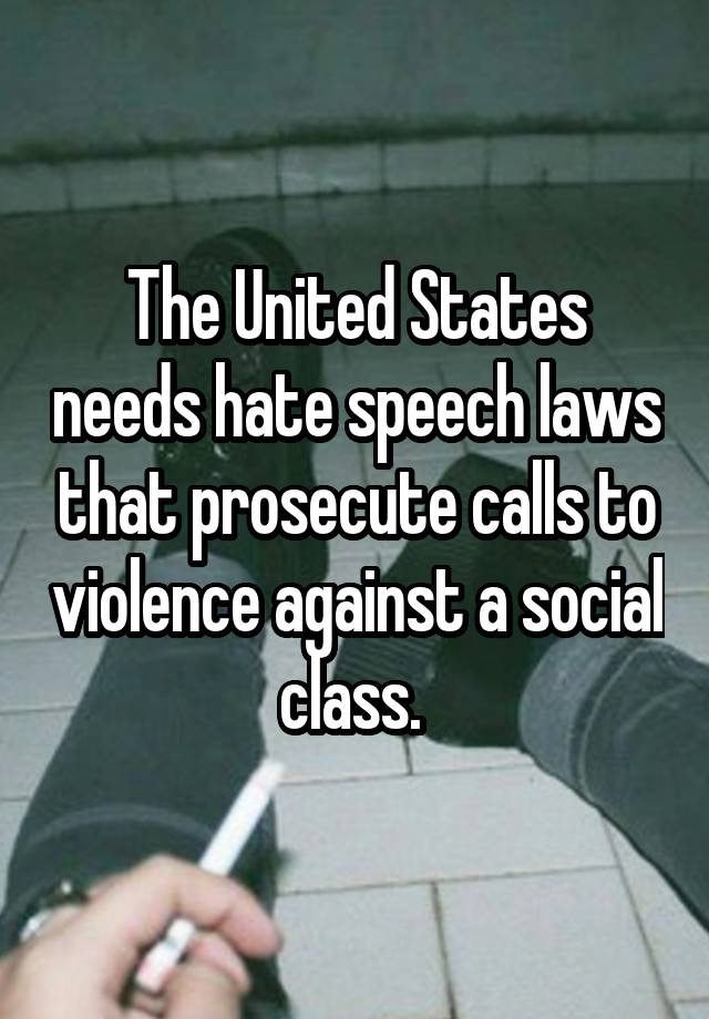 The United States needs hate speech laws that prosecute calls to violence against a social class. 