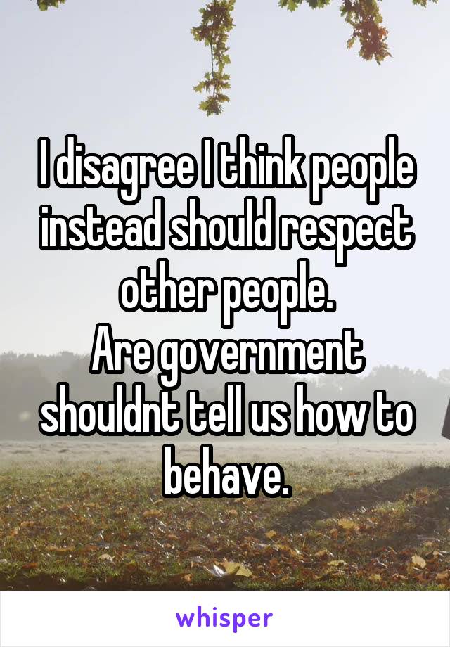 I disagree I think people instead should respect other people.
Are government shouldnt tell us how to behave.