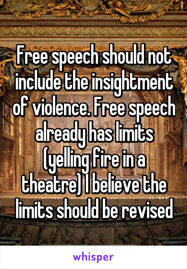 Free speech should not include the insightment of violence. Free speech already has limits (yelling fire in a theatre) I believe the limits should be revised