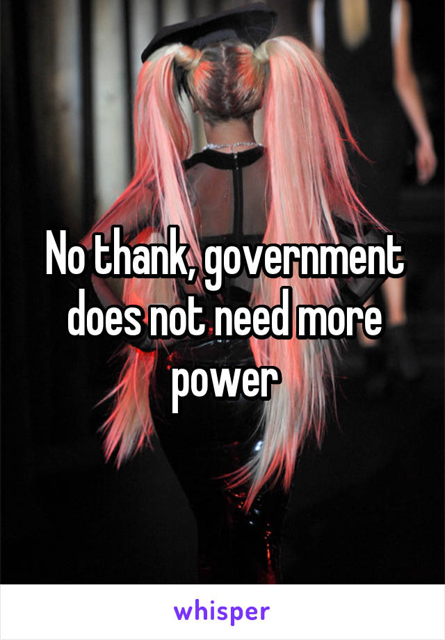 No thank, government does not need more power