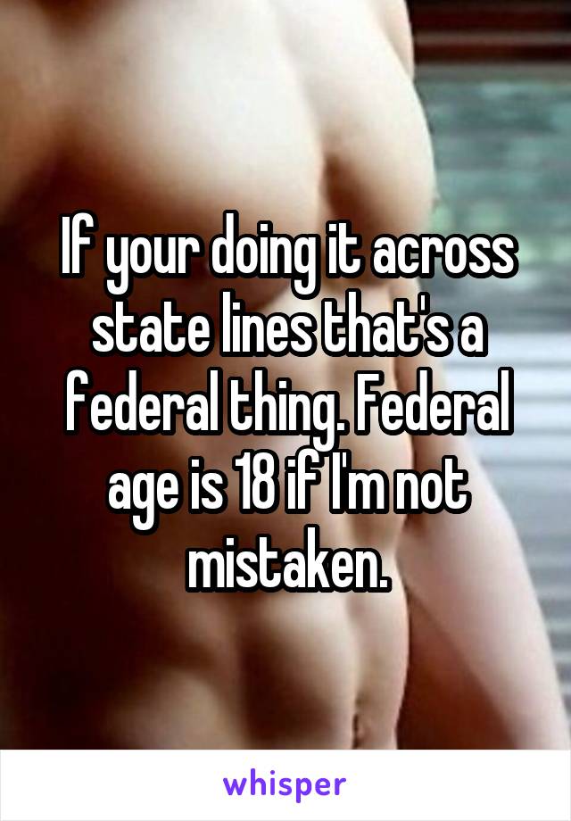 If your doing it across state lines that's a federal thing. Federal age is 18 if I'm not mistaken.