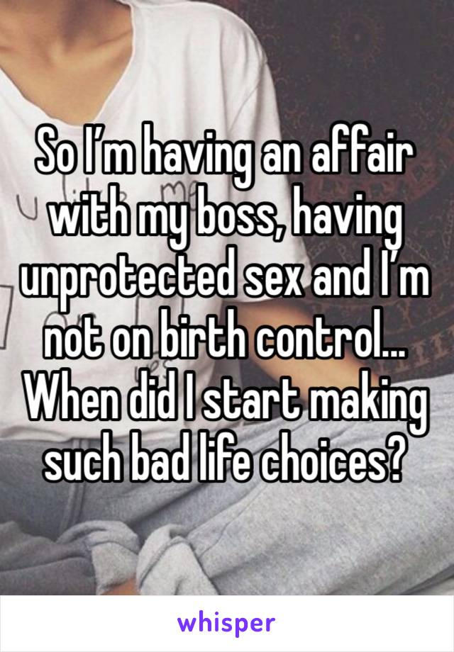 So I’m having an affair with my boss, having unprotected sex and I’m not on birth control... When did I start making such bad life choices?