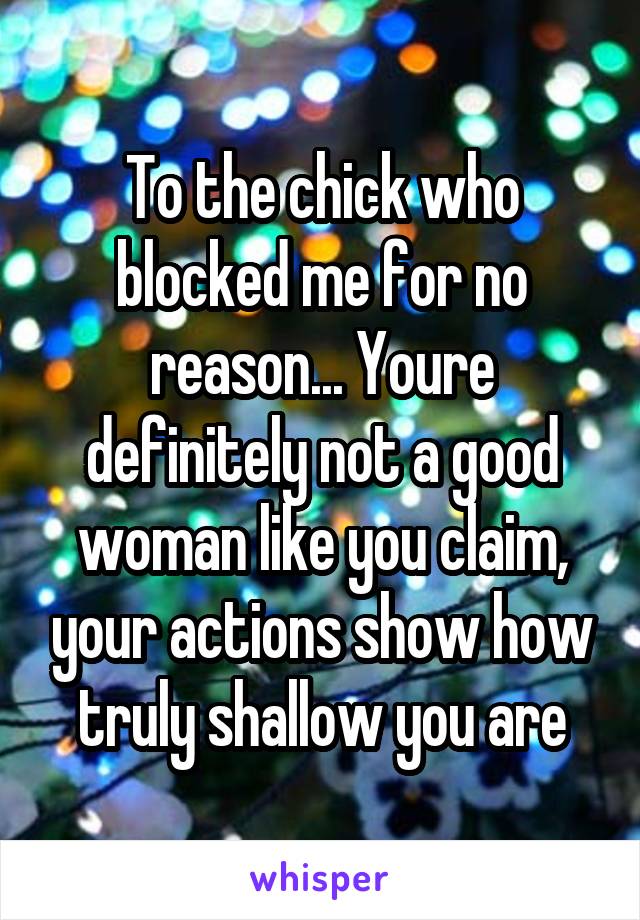 To the chick who blocked me for no reason... Youre definitely not a good woman like you claim, your actions show how truly shallow you are