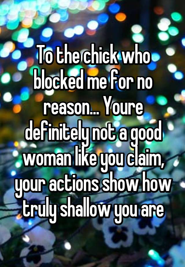 To the chick who blocked me for no reason... Youre definitely not a good woman like you claim, your actions show how truly shallow you are