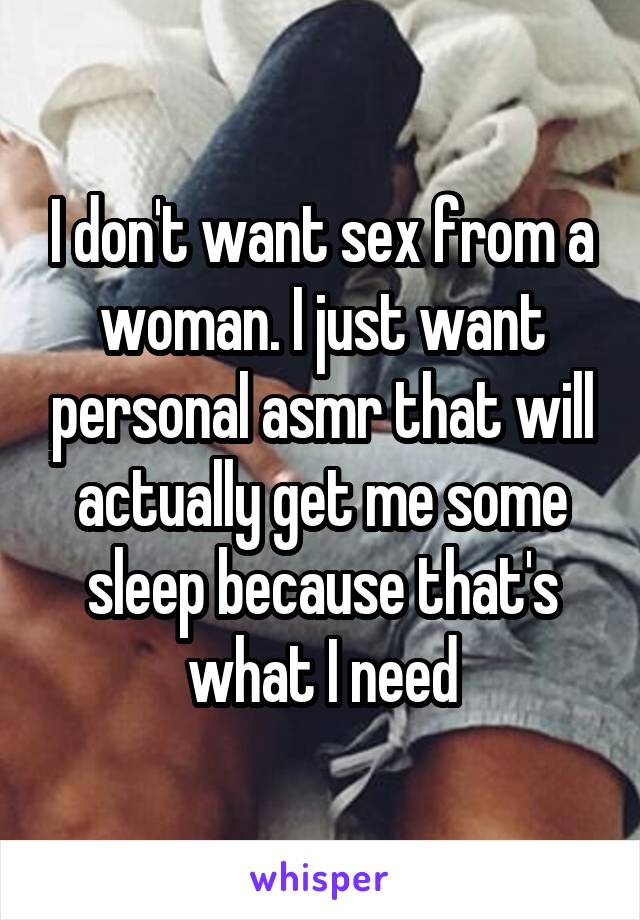 I don't want sex from a woman. I just want personal asmr that will actually get me some sleep because that's what I need
