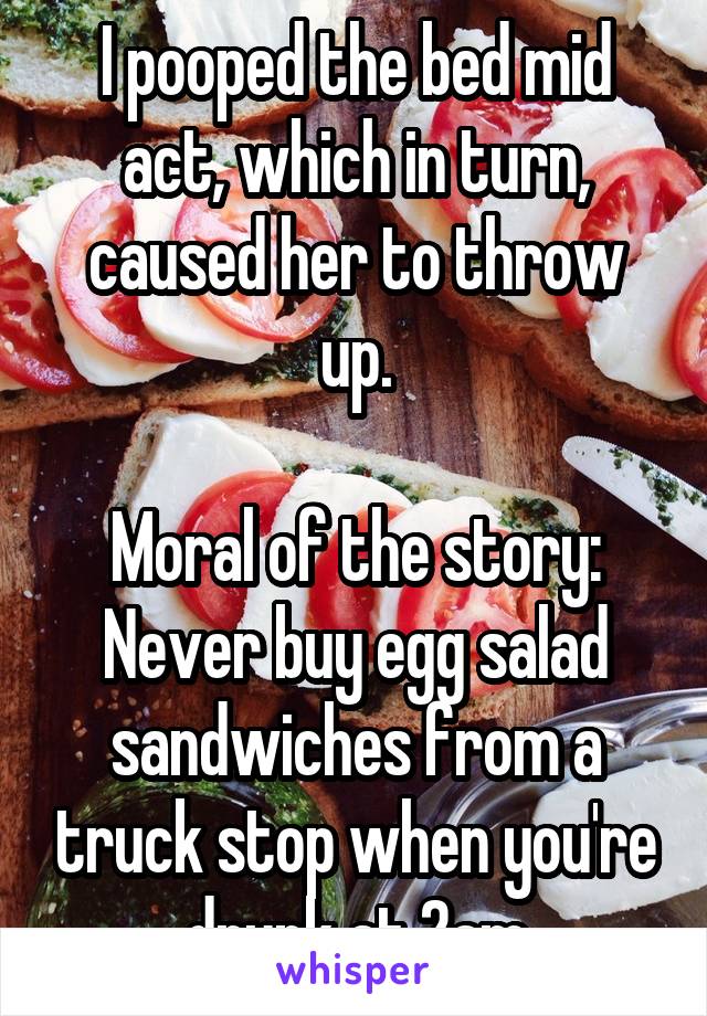 I pooped the bed mid act, which in turn, caused her to throw up.

Moral of the story: Never buy egg salad sandwiches from a truck stop when you're drunk at 2am