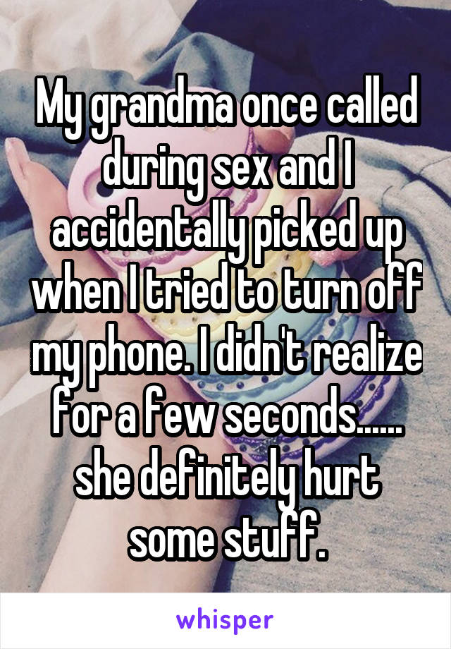 My grandma once called during sex and I accidentally picked up when I tried to turn off my phone. I didn't realize for a few seconds...... she definitely hurt some stuff.