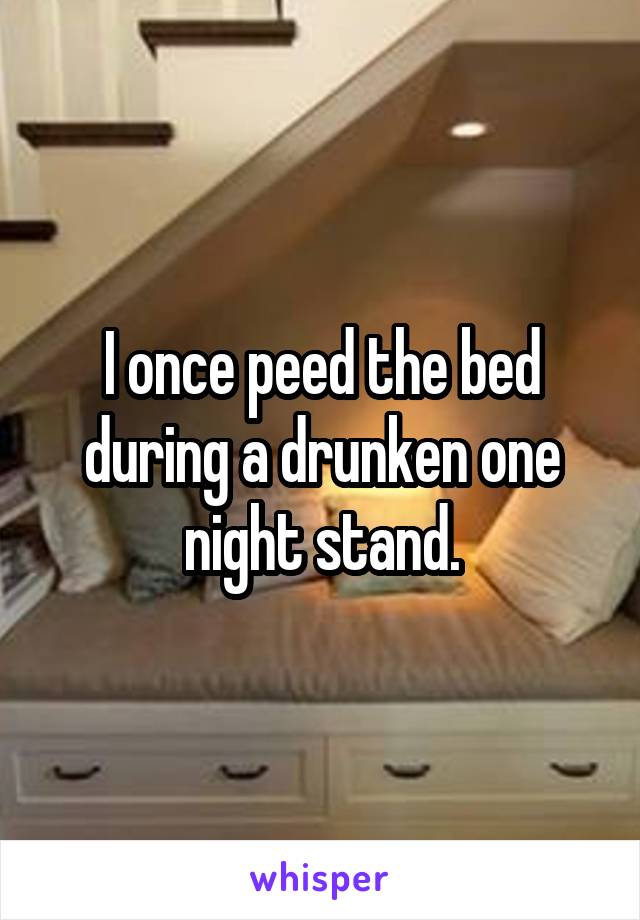 I once peed the bed during a drunken one night stand.