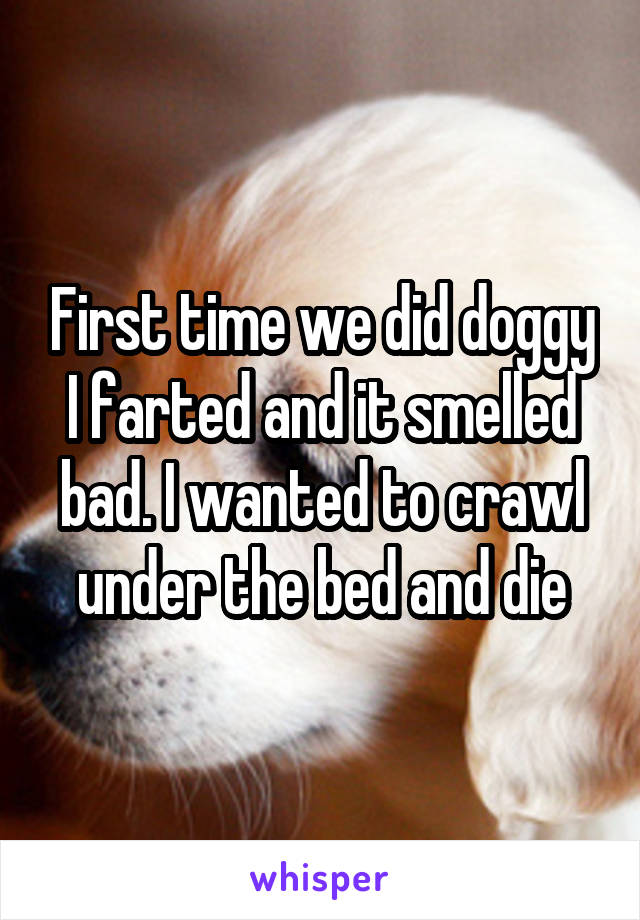 First time we did doggy I farted and it smelled bad. I wanted to crawl under the bed and die