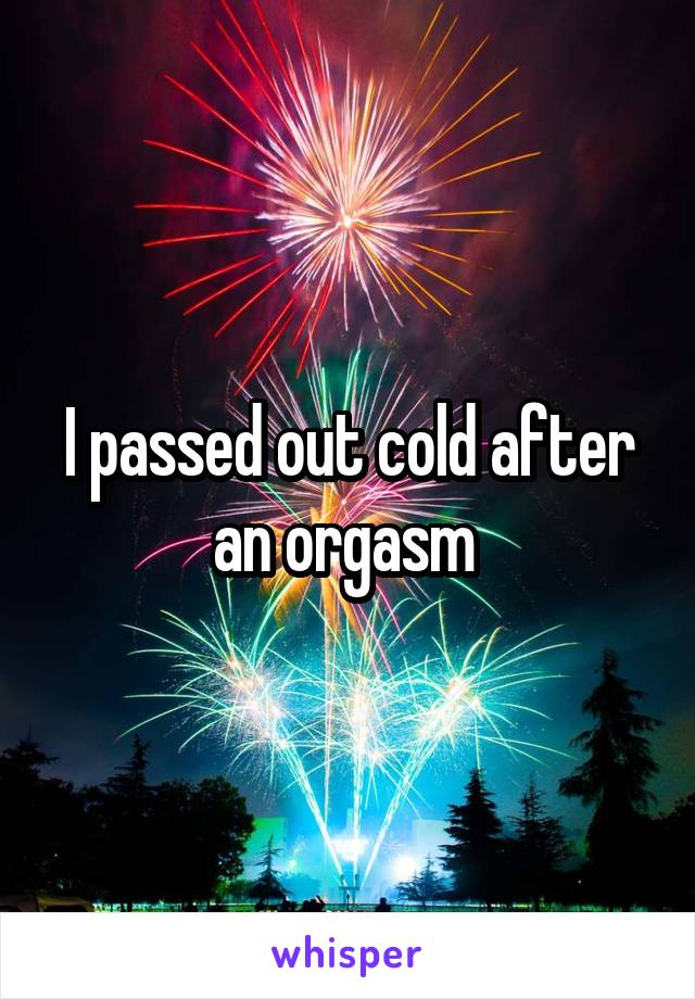 I passed out cold after an orgasm 