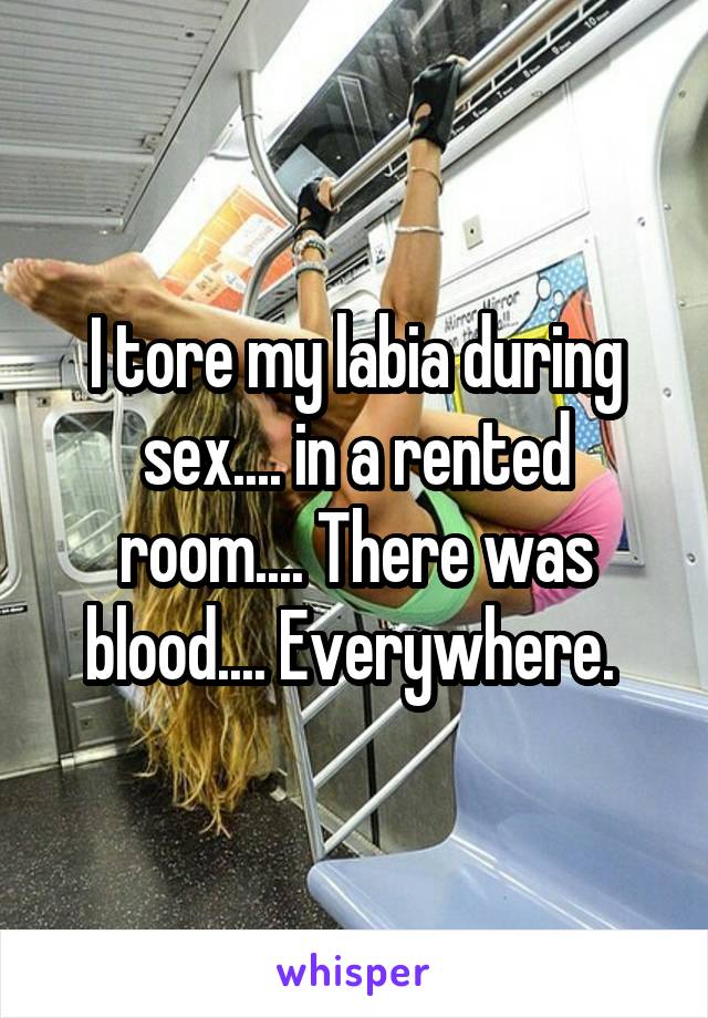 I tore my labia during sex.... in a rented room.... There was blood.... Everywhere. 