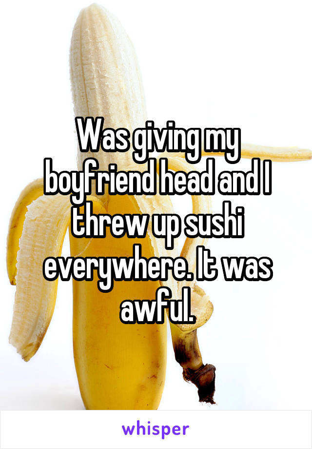 Was giving my boyfriend head and I threw up sushi everywhere. It was awful.