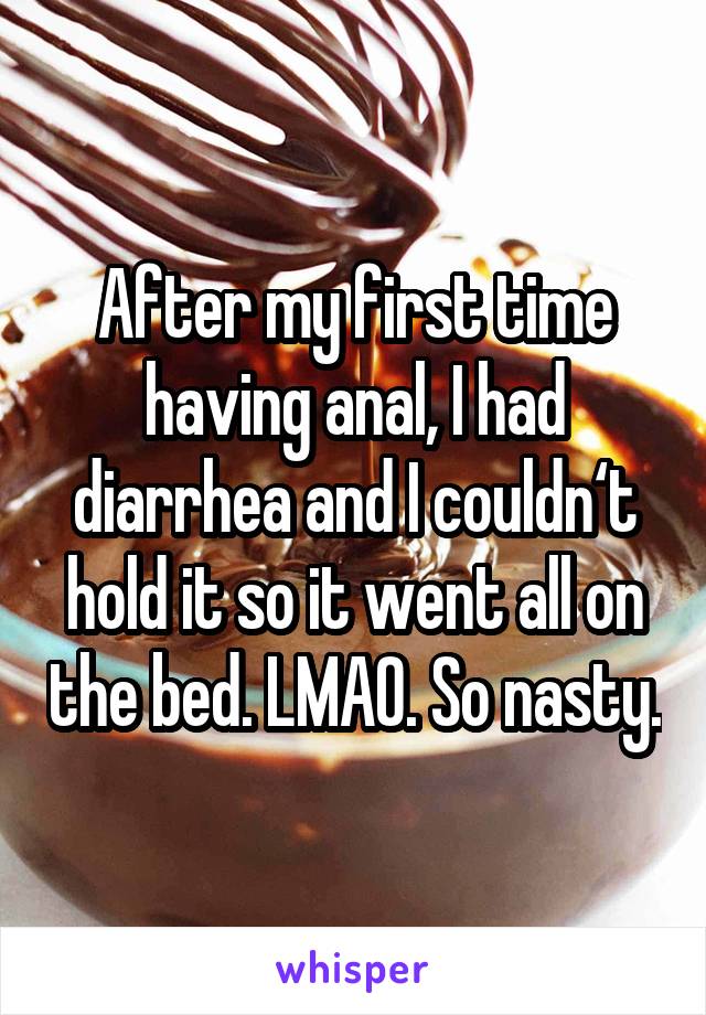 After my first time having anal, I had diarrhea and I couldn‘t hold it so it went all on the bed. LMAO. So nasty.