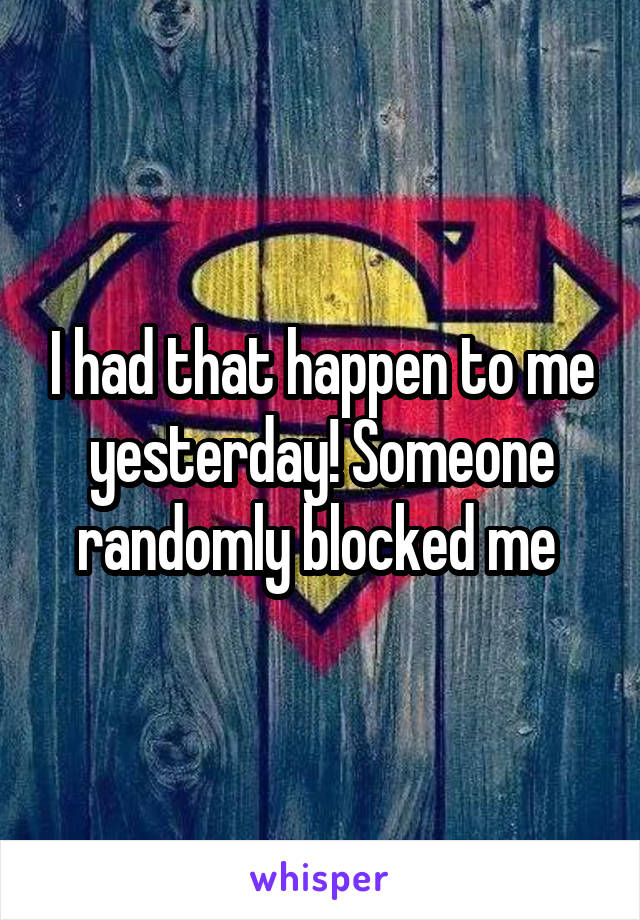 I had that happen to me yesterday! Someone randomly blocked me 