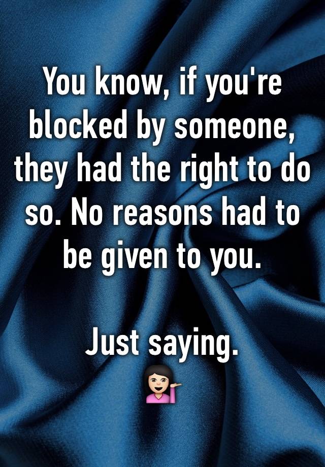 You know, if you're blocked by someone, they had the right to do so. No reasons had to be given to you. 

Just saying. 
💁🏻