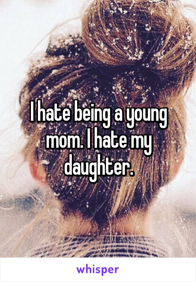 I hate being a young mom. I hate my daughter.
