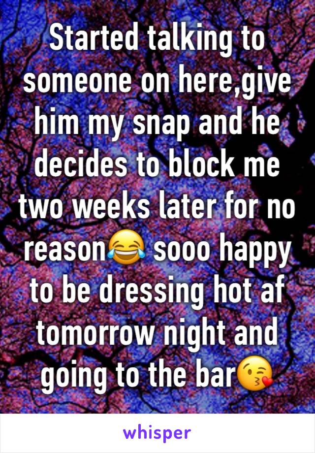 Started talking to someone on here,give him my snap and he decides to block me two weeks later for no reason😂 sooo happy to be dressing hot af tomorrow night and going to the bar😘