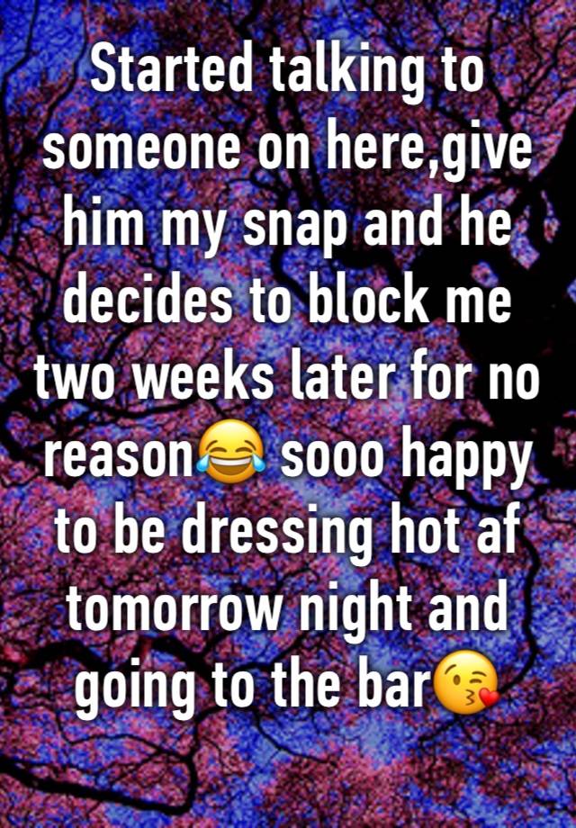 Started talking to someone on here,give him my snap and he decides to block me two weeks later for no reason😂 sooo happy to be dressing hot af tomorrow night and going to the bar😘