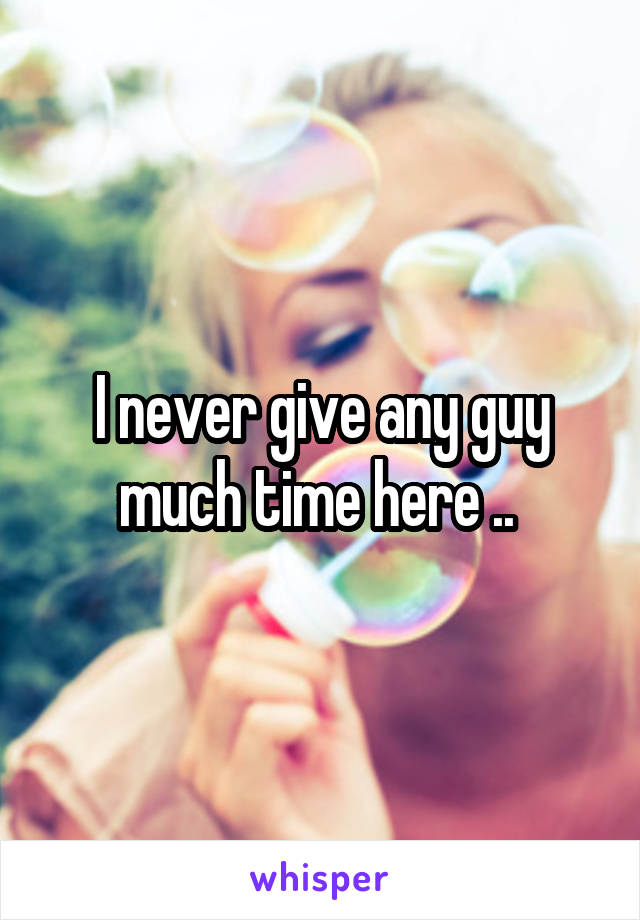 I never give any guy much time here .. 