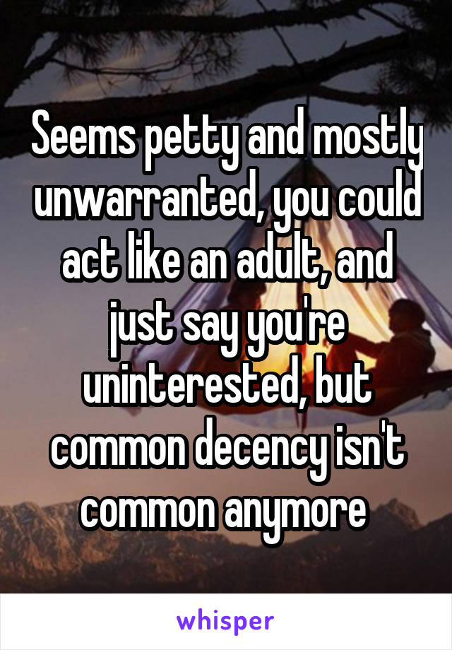 Seems petty and mostly unwarranted, you could act like an adult, and just say you're uninterested, but common decency isn't common anymore 