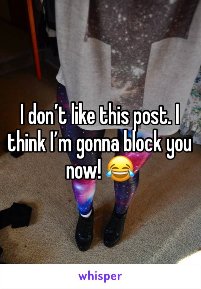 I don’t like this post. I think I’m gonna block you now! 😂 