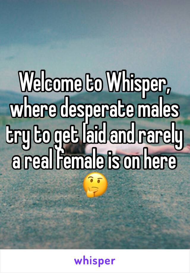 Welcome to Whisper, where desperate males try to get laid and rarely a real female is on here 🤔