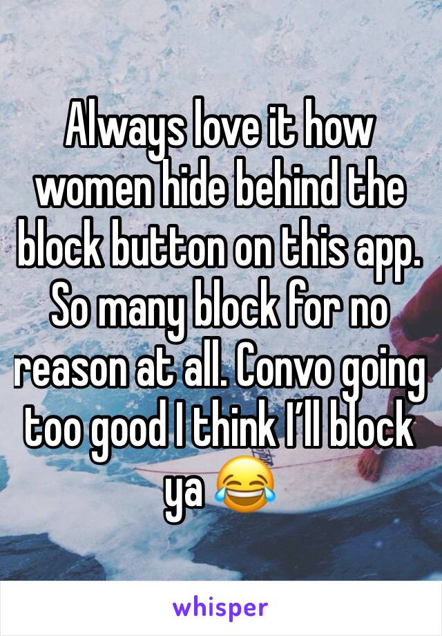 Always love it how women hide behind the block button on this app. So many block for no reason at all. Convo going too good I think I’ll block ya 😂 