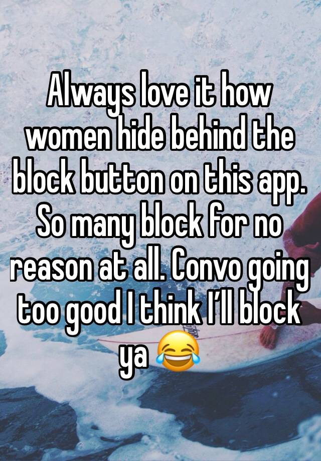 Always love it how women hide behind the block button on this app. So many block for no reason at all. Convo going too good I think I’ll block ya 😂 