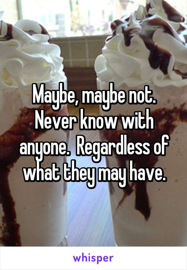 Maybe, maybe not. Never know with anyone.  Regardless of what they may have.