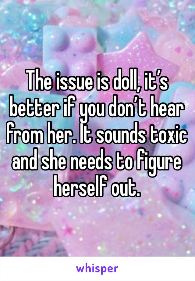 The issue is doll, it’s better if you don’t hear from her. It sounds toxic and she needs to figure herself out. 